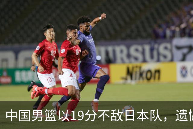 中国男篮以19分不敌日本队，遗憾告别决赛之路