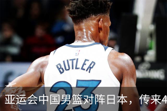 亚运会中国男篮对阵日本，传来4好消息和2坏消息，男篮赢球有望